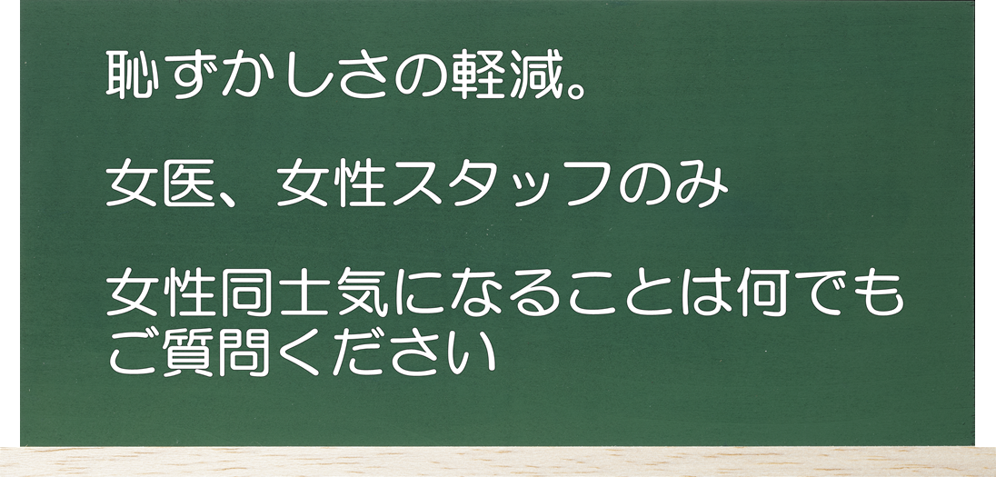 恥ずかしさの軽減。女医、女性スタッフのみ 女性同士気になることは何でもご質問ください。